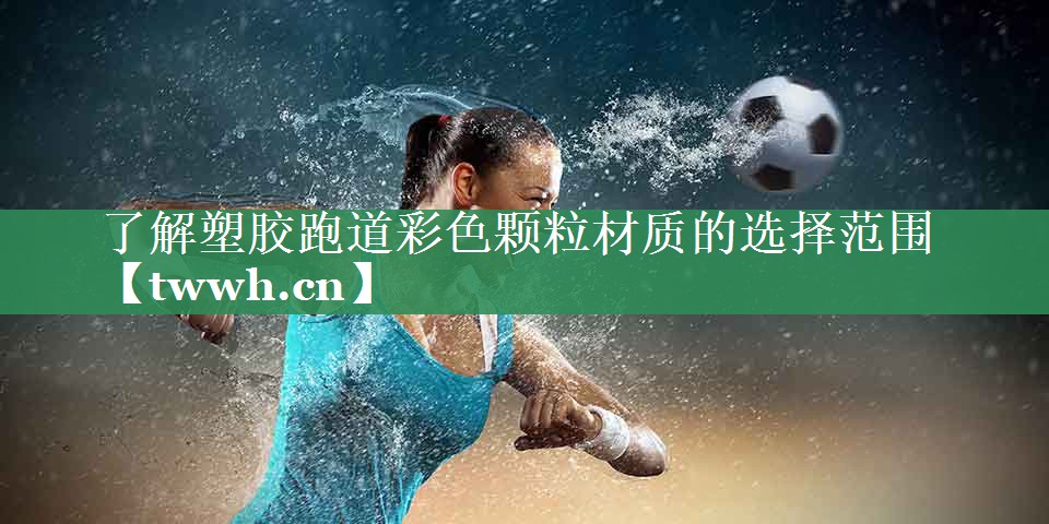 了解塑胶跑道彩色颗粒材质的选择范围