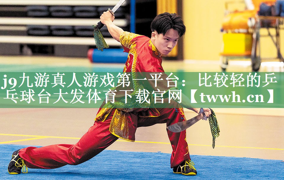 j9九游真人游戏第一平台：比较轻的乒乓球台大发体育下载官网