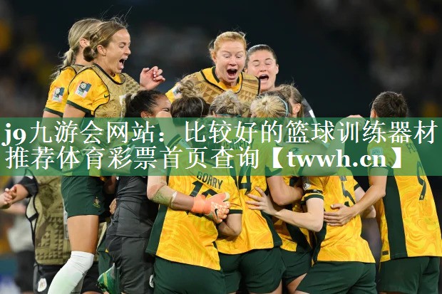 j9九游会网站：比较好的篮球训练器材推荐体育彩票首页查询