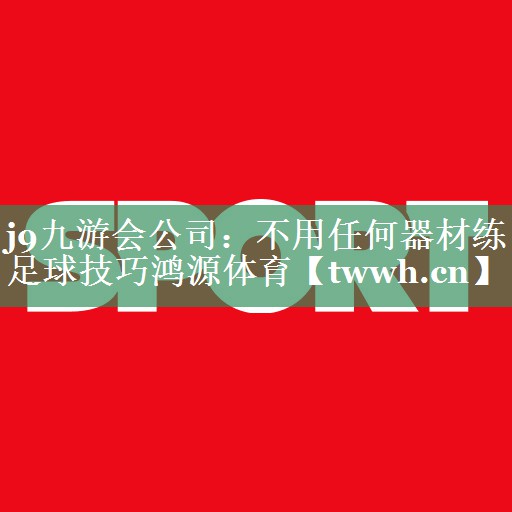 j9九游会公司：不用任何器材练足球技巧鸿源体育