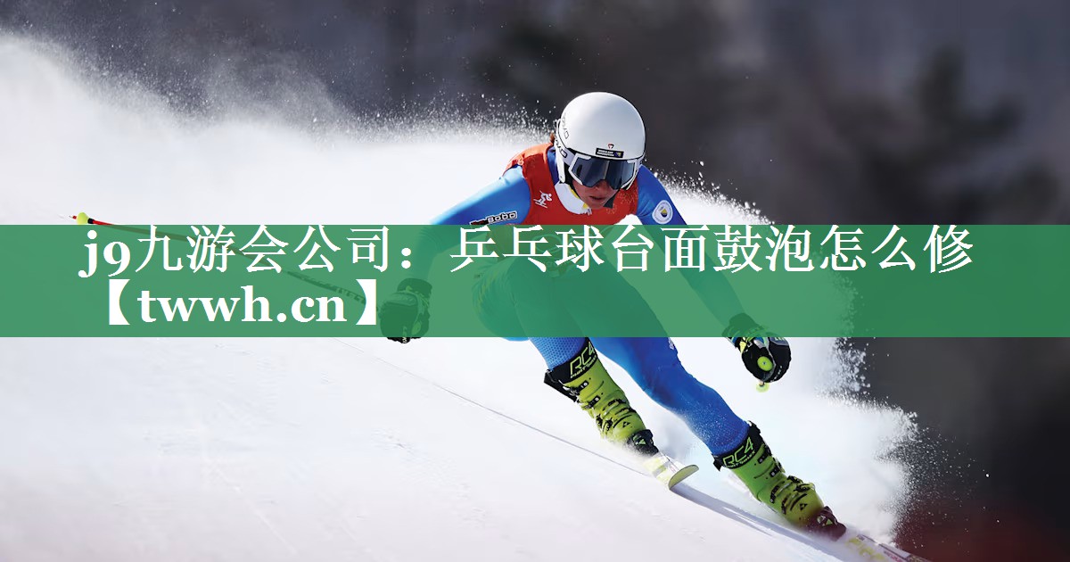 j9九游会公司：乒乓球台面鼓泡怎么修