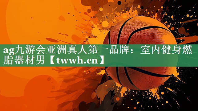 ag九游会亚洲真人第一品牌：室内健身燃脂器材男