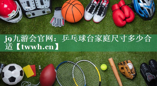 j9九游会官网：乒乓球台家庭尺寸多少合适
