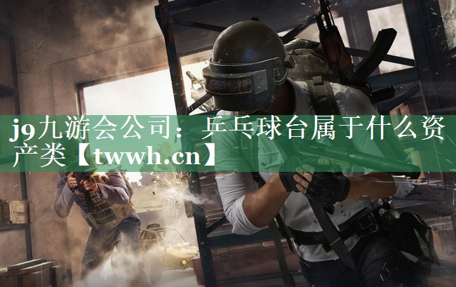 乒乓球台属于什么资产类 乒乓球台属于什么资产类