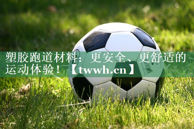 塑胶跑道材料:更安全、更舒适的运动体验! 塑胶跑道材料:更安全、更舒适的运动体验!