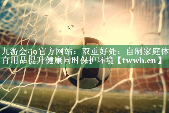 双重好处：自制家庭体育用品提升健康同时保护环境