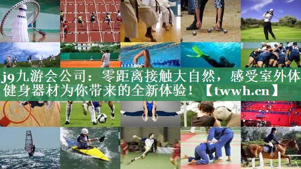 零距离接触大自然,感受室外体育健身器材为你带来的全新体验! 零距离接触大自然,感受室外体育健身器材为你带来的全新体验!