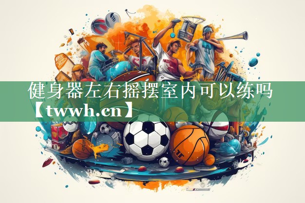 健身器左右摇摆室内可以练吗 健身器左右摇摆室内可以练吗