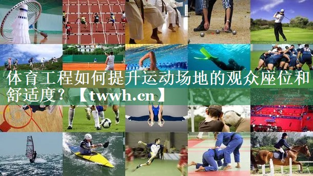 体育工程如何提升运动场地的观众座位和舒适度? 体育工程如何提升运动场地的观众座位和舒适度?