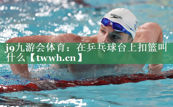 在乒乓球台上扣篮叫什么 在乒乓球台上扣篮叫什么