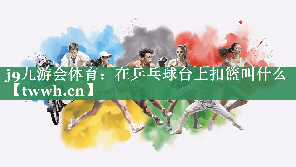 在乒乓球台上扣篮叫什么 在乒乓球台上扣篮叫什么