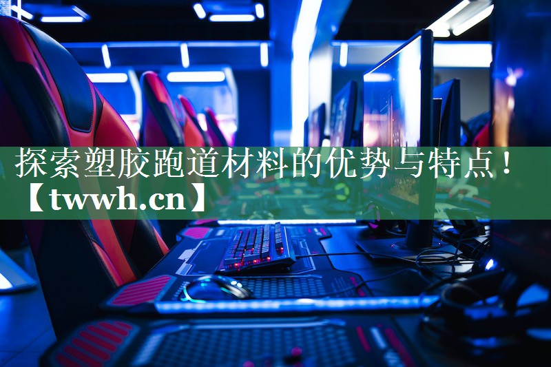 探索塑胶跑道材料的优势与特点! 探索塑胶跑道材料的优势与特点!