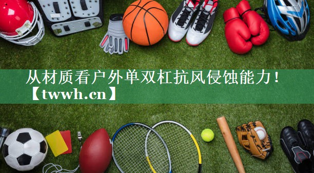 从材质看户外单双杠抗风侵蚀能力! 从材质看户外单双杠抗风侵蚀能力!
