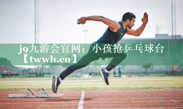 小孩抢乒乓球台 小孩抢乒乓球台