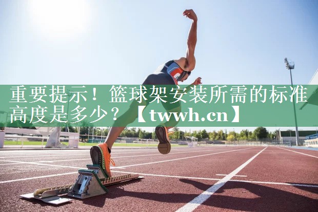 重要提示!篮球架安装所需的标准高度是多少? 重要提示!篮球架安装所需的标准高度是多少?