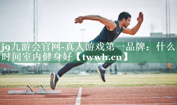 什么时间室内健身好 什么时间室内健身好