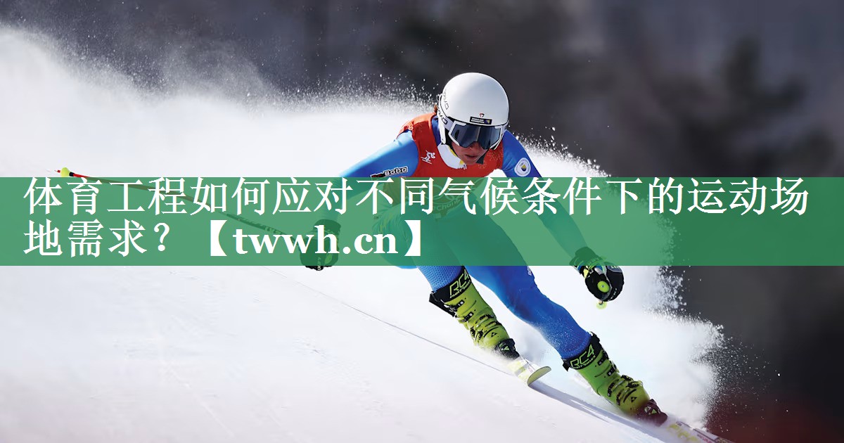 体育工程如何应对不同气候条件下的运动场地需求? 体育工程如何应对不同气候条件下的运动场地需求?