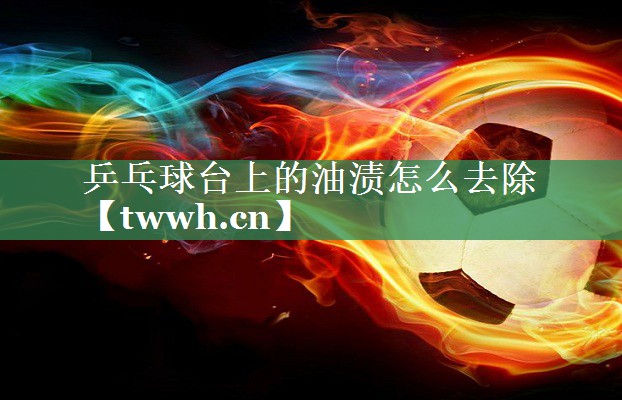 乒乓球台上的油渍怎么去除 乒乓球台上的油渍怎么去除