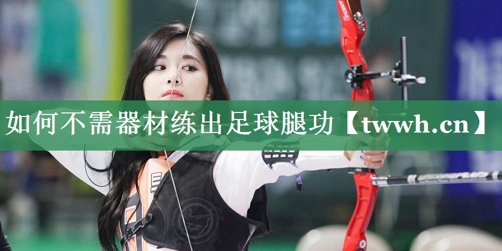 如何不需器材练出足球腿功 如何不需器材练出足球腿功