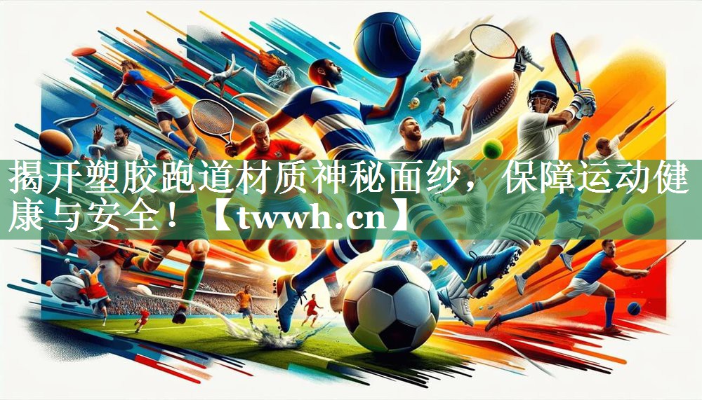 揭开塑胶跑道材质神秘面纱,保障运动健康与安全! 揭开塑胶跑道材质神秘面纱,保障运动健康与安全!