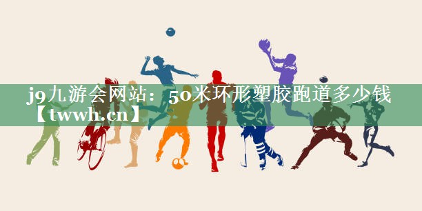 50米环形塑胶跑道多少钱 50米环形塑胶跑道多少钱