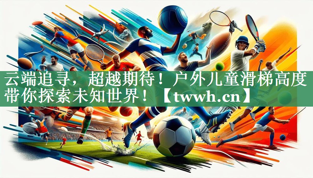 云端追寻,超越期待!户外儿童滑梯高度带你探索未知世界! 云端追寻,超越期待!户外儿童滑梯高度带你探索未知世界!