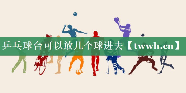 乒乓球台可以放几个球进去 乒乓球台可以放几个球进去