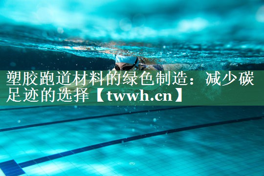 塑胶跑道材料的绿色制造:减少碳足迹的选择 塑胶跑道材料的绿色制造:减少碳足迹的选择