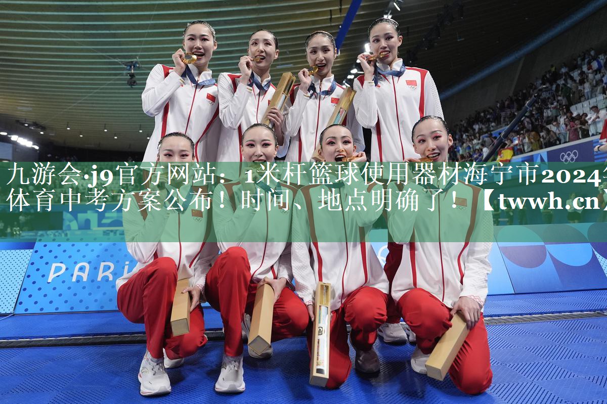 1米杆篮球使用器材海宁市2024年体育中考方案公布！时间、地点明确了！