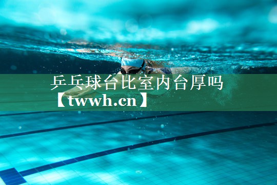 乒乓球台比室内台厚吗 乒乓球台比室内台厚吗