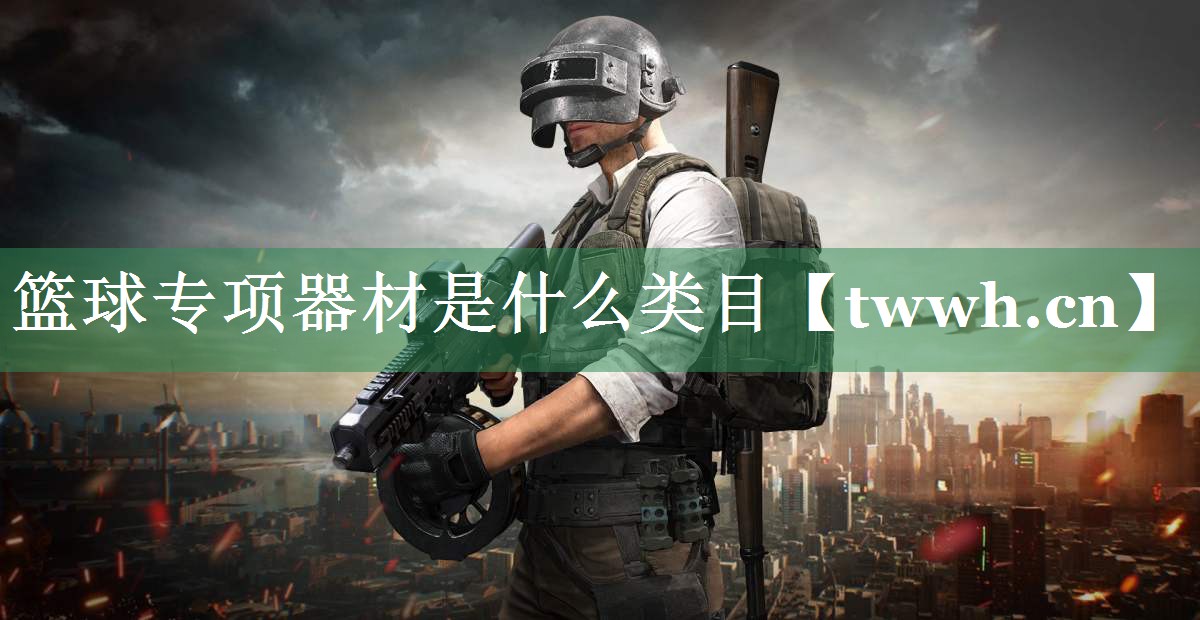 篮球专项器材是什么类目 篮球专项器材是什么类目