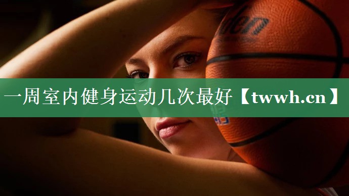 一周室内健身运动几次最好 一周室内健身运动几次最好