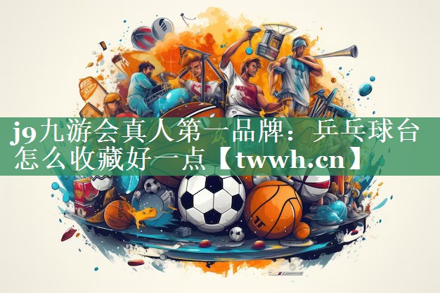 乒乓球台怎么收藏好一点 乒乓球台怎么收藏好一点